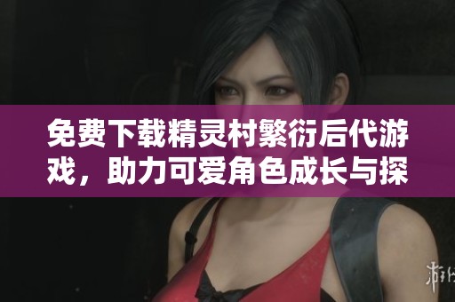 免费下载精灵村繁衍后代游戏，助力可爱角色成长与探索