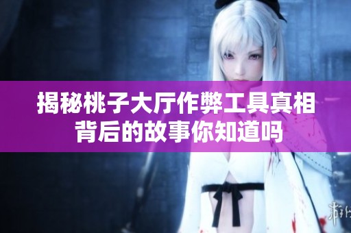 揭秘桃子大厅作弊工具真相 背后的故事你知道吗