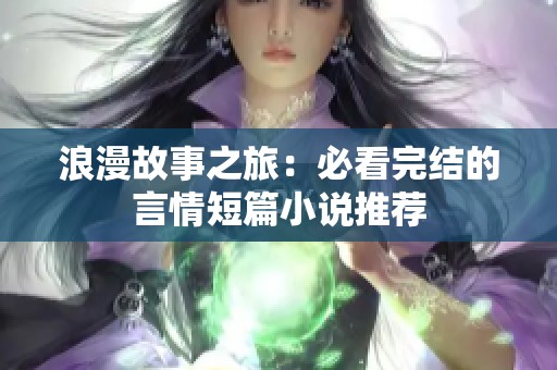 浪漫故事之旅：必看完结的言情短篇小说推荐