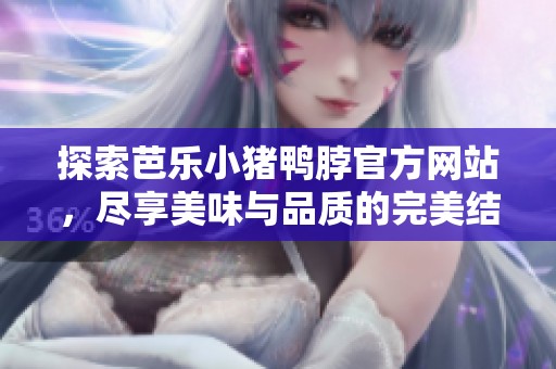 探索芭乐小猪鸭脖官方网站，尽享美味与品质的完美结合