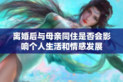 离婚后与母亲同住是否会影响个人生活和情感发展
