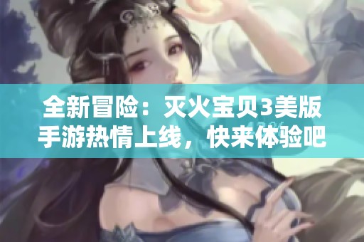全新冒险：灭火宝贝3美版手游热情上线，快来体验吧！
