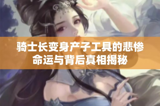 骑士长变身产子工具的悲惨命运与背后真相揭秘