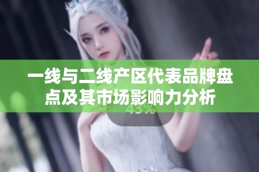 一线与二线产区代表品牌盘点及其市场影响力分析