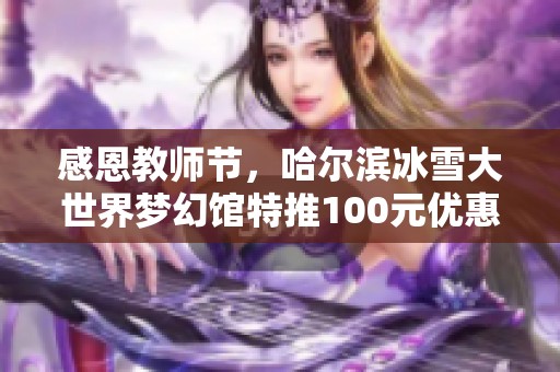 感恩教师节，哈尔滨冰雪大世界梦幻馆特推100元优惠票