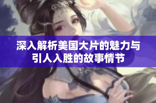 深入解析美国大片的魅力与引人入胜的故事情节