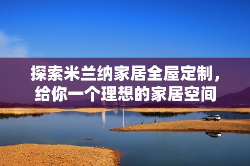 探索米兰纳家居全屋定制，给你一个理想的家居空间
