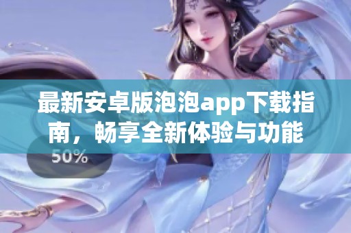 最新安卓版泡泡app下载指南，畅享全新体验与功能