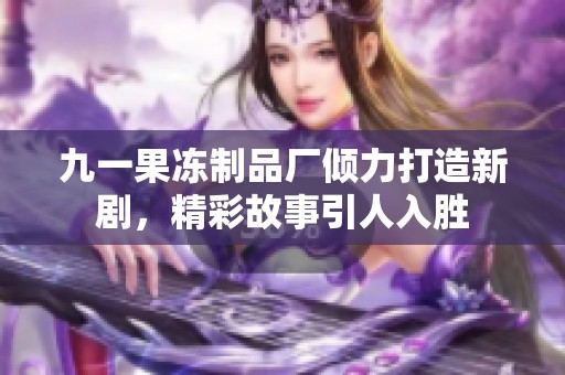 九一果冻制品厂倾力打造新剧，精彩故事引人入胜