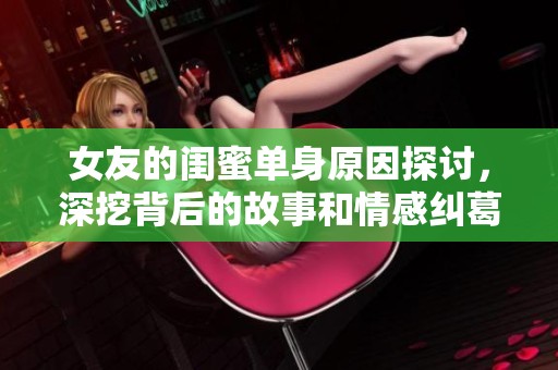 女友的闺蜜单身原因探讨，深挖背后的故事和情感纠葛