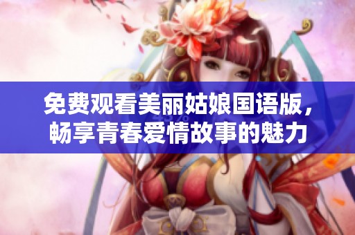 免费观看美丽姑娘国语版，畅享青春爱情故事的魅力