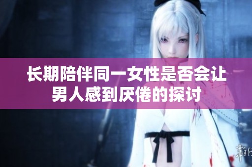 长期陪伴同一女性是否会让男人感到厌倦的探讨