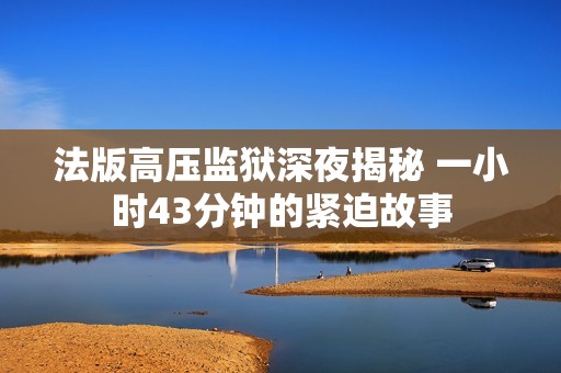 法版高压监狱深夜揭秘 一小时43分钟的紧迫故事