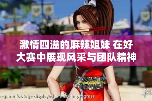 激情四溢的麻辣姐妹 在好大赛中展现风采与团队精神