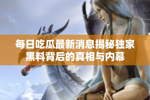 每日吃瓜最新消息揭秘独家黑料背后的真相与内幕