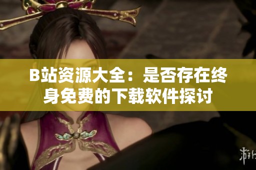 B站资源大全：是否存在终身免费的下载软件探讨