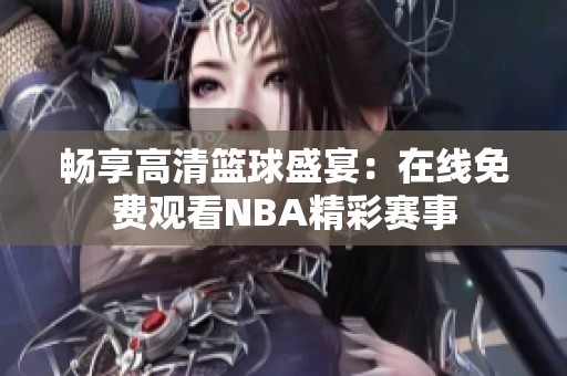 畅享高清篮球盛宴：在线免费观看NBA精彩赛事