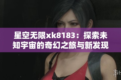 星空无限xk8183：探索未知宇宙的奇幻之旅与新发现