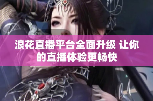 浪花直播平台全面升级 让你的直播体验更畅快