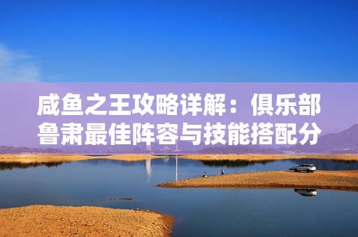 咸鱼之王攻略详解：俱乐部鲁肃最佳阵容与技能搭配分析