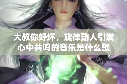 大叔你好坏，旋律动人引发心中共鸣的音乐是什么歌