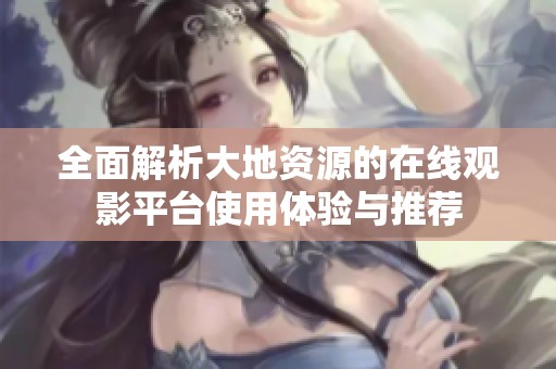 全面解析大地资源的在线观影平台使用体验与推荐