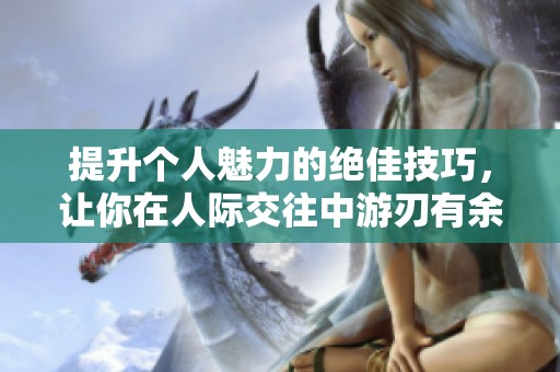 提升个人魅力的绝佳技巧，让你在人际交往中游刃有余