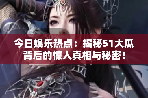 今日娱乐热点：揭秘51大瓜背后的惊人真相与秘密！