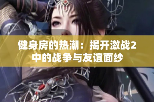 健身房的热潮：揭开激战2中的战争与友谊面纱