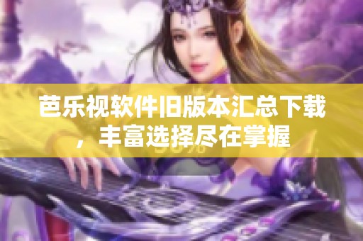 芭乐视软件旧版本汇总下载，丰富选择尽在掌握