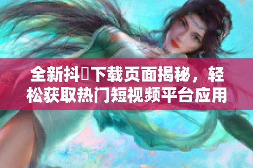 全新抖抈下载页面揭秘，轻松获取热门短视频平台应用