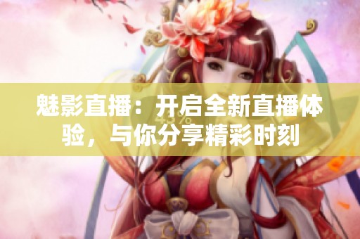 魅影直播：开启全新直播体验，与你分享精彩时刻