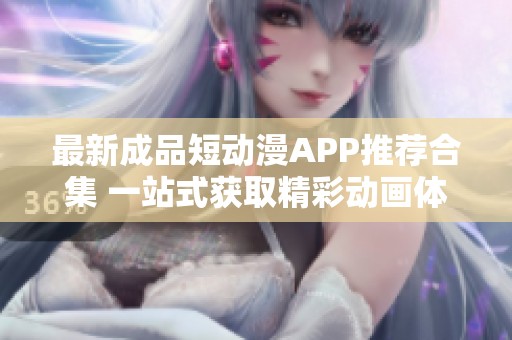 最新成品短动漫APP推荐合集 一站式获取精彩动画体验