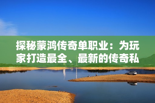 探秘蒙鸿传奇单职业：为玩家打造最全、最新的传奇私服体验