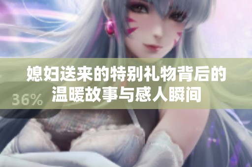 媳妇送来的特别礼物背后的温暖故事与感人瞬间