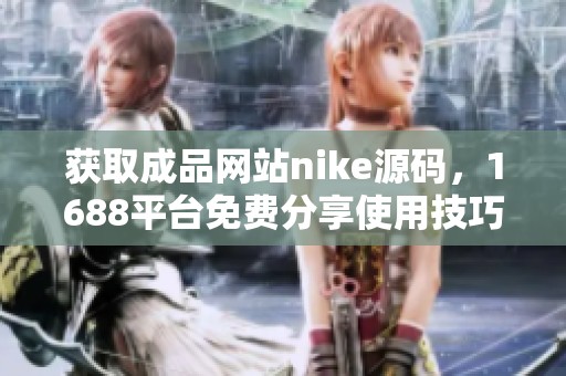 获取成品网站nike源码，1688平台免费分享使用技巧