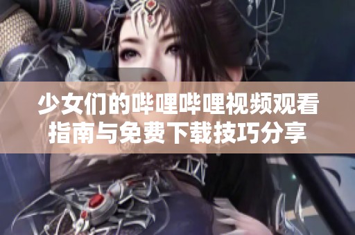 少女们的哔哩哔哩视频观看指南与免费下载技巧分享