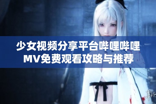 少女视频分享平台哔哩哔哩MV免费观看攻略与推荐