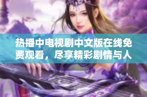 热播中电视剧中文版在线免费观看，尽享精彩剧情与人物魅力
