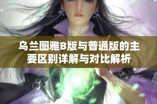 乌兰图雅B版与普通版的主要区别详解与对比解析