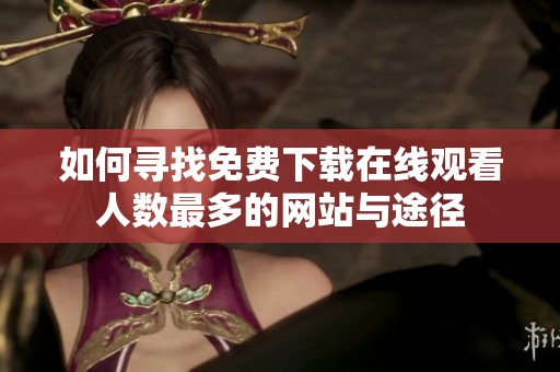 如何寻找免费下载在线观看人数最多的网站与途径