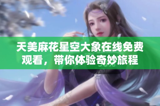天美麻花星空大象在线免费观看，带你体验奇妙旅程
