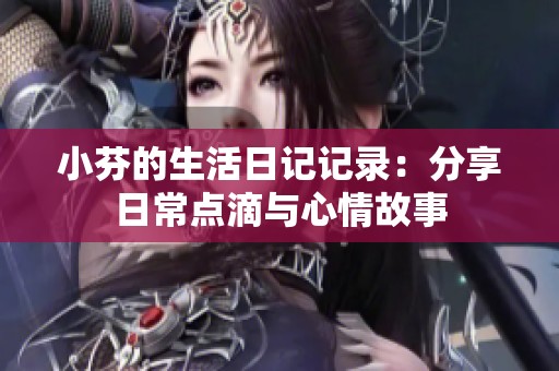 小芬的生活日记记录：分享日常点滴与心情故事