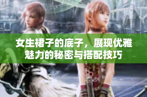 女生裙子的底子，展现优雅魅力的秘密与搭配技巧