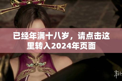 已经年满十八岁，请点击这里转入2024年页面
