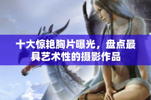 十大惊艳胸片曝光，盘点最具艺术性的摄影作品
