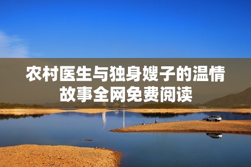 农村医生与独身嫂子的温情故事全网免费阅读