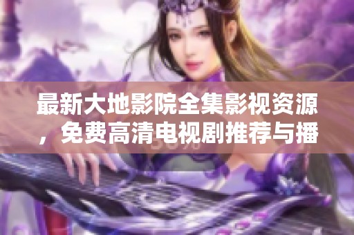 最新大地影院全集影视资源，免费高清电视剧推荐与播放指南