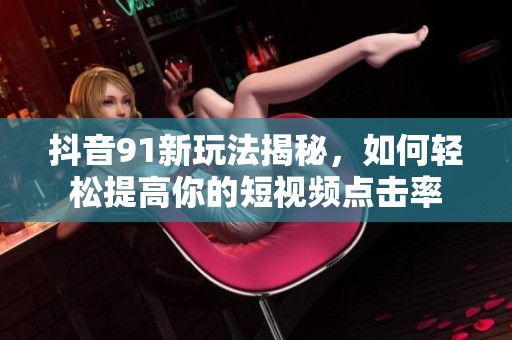抖音91新玩法揭秘，如何轻松提高你的短视频点击率