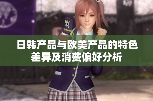 日韩产品与欧美产品的特色差异及消费偏好分析